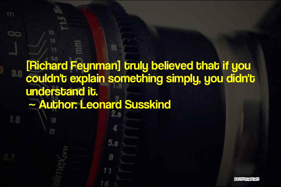 Leonard Susskind Quotes: [richard Feynman] Truly Believed That If You Couldn't Explain Something Simply, You Didn't Understand It.