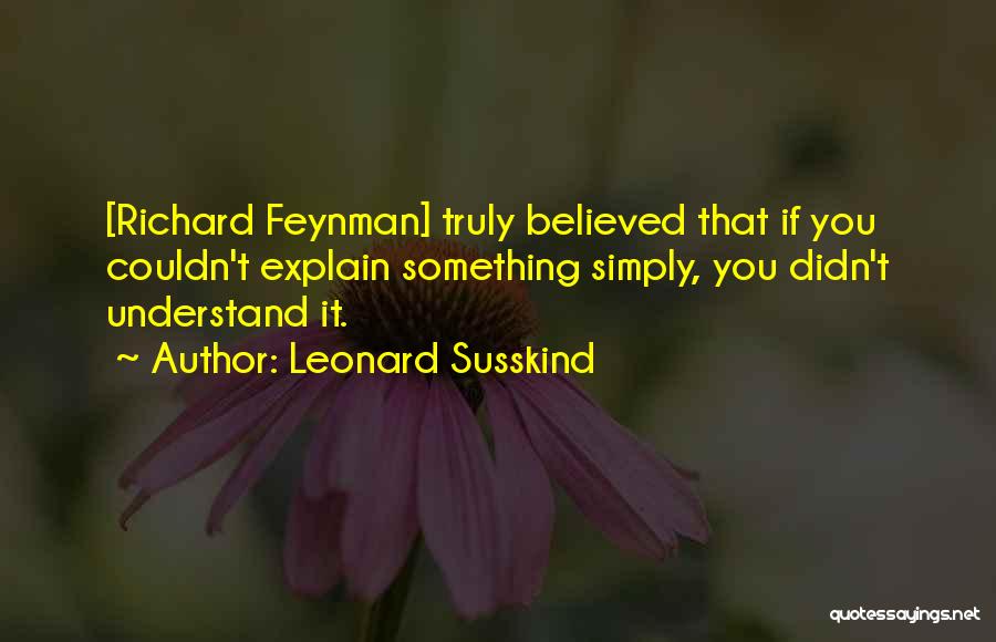 Leonard Susskind Quotes: [richard Feynman] Truly Believed That If You Couldn't Explain Something Simply, You Didn't Understand It.