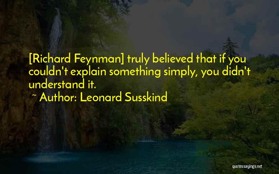 Leonard Susskind Quotes: [richard Feynman] Truly Believed That If You Couldn't Explain Something Simply, You Didn't Understand It.
