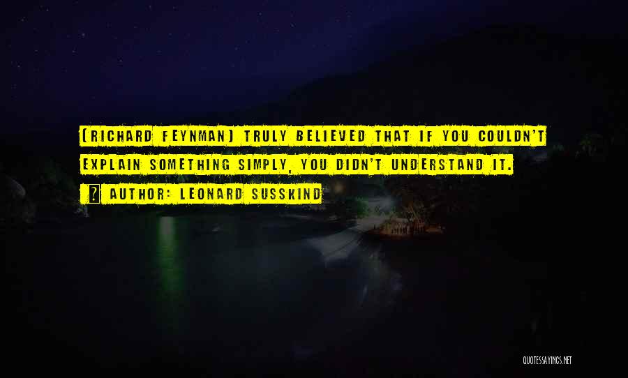 Leonard Susskind Quotes: [richard Feynman] Truly Believed That If You Couldn't Explain Something Simply, You Didn't Understand It.