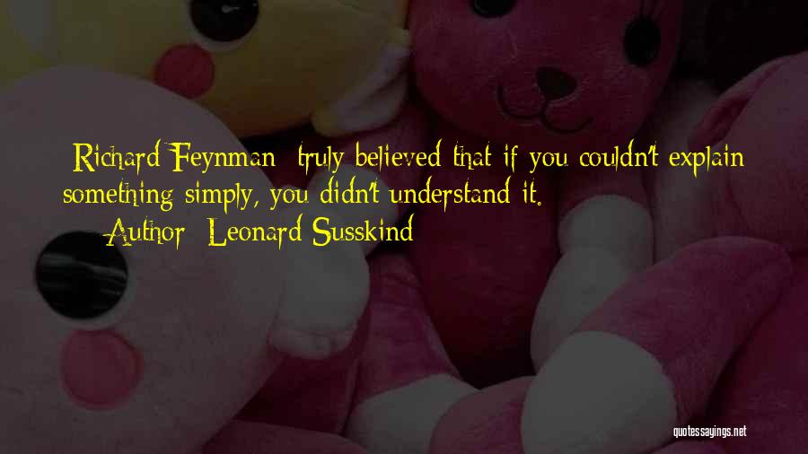 Leonard Susskind Quotes: [richard Feynman] Truly Believed That If You Couldn't Explain Something Simply, You Didn't Understand It.