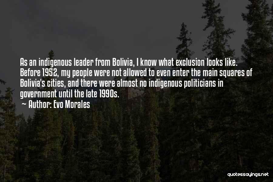 Evo Morales Quotes: As An Indigenous Leader From Bolivia, I Know What Exclusion Looks Like. Before 1952, My People Were Not Allowed To