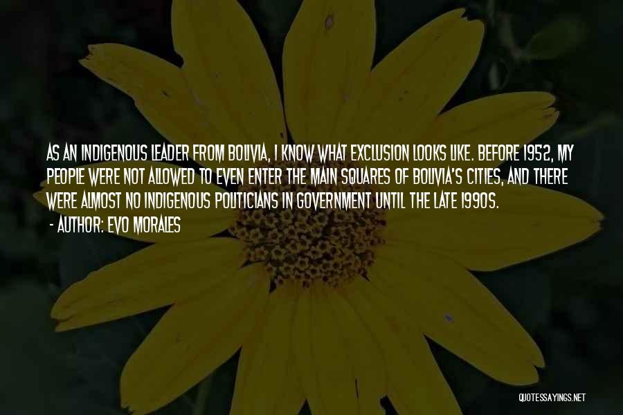 Evo Morales Quotes: As An Indigenous Leader From Bolivia, I Know What Exclusion Looks Like. Before 1952, My People Were Not Allowed To