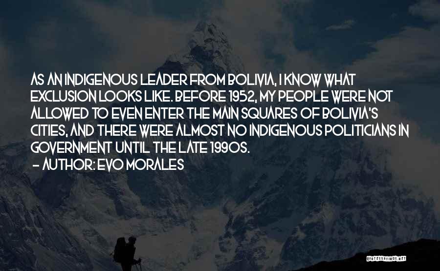 Evo Morales Quotes: As An Indigenous Leader From Bolivia, I Know What Exclusion Looks Like. Before 1952, My People Were Not Allowed To