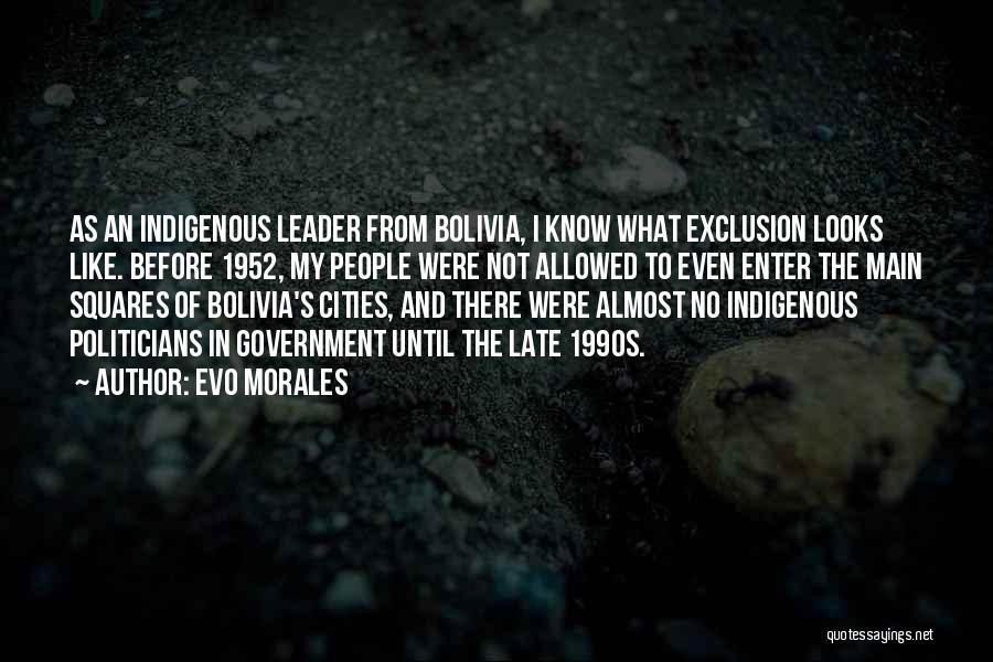 Evo Morales Quotes: As An Indigenous Leader From Bolivia, I Know What Exclusion Looks Like. Before 1952, My People Were Not Allowed To