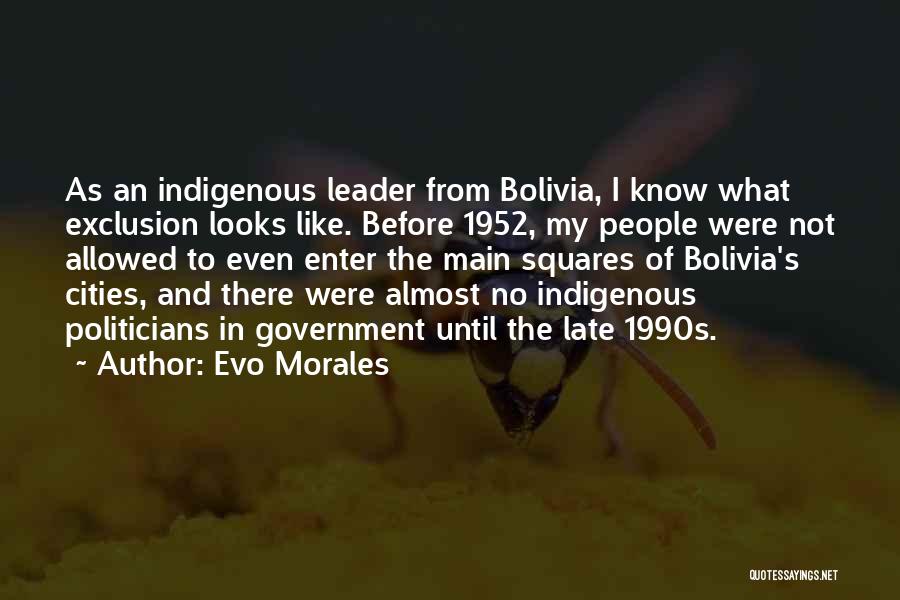 Evo Morales Quotes: As An Indigenous Leader From Bolivia, I Know What Exclusion Looks Like. Before 1952, My People Were Not Allowed To