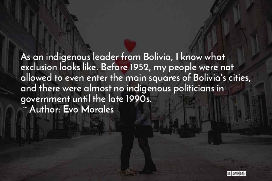 Evo Morales Quotes: As An Indigenous Leader From Bolivia, I Know What Exclusion Looks Like. Before 1952, My People Were Not Allowed To