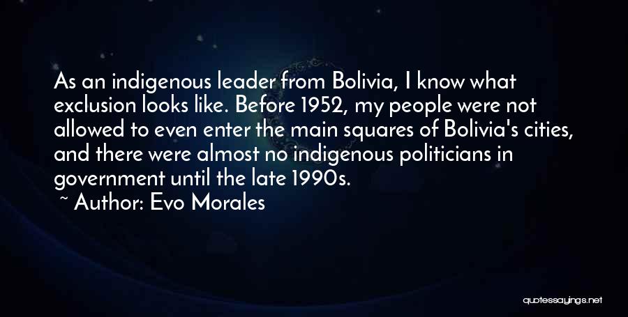 Evo Morales Quotes: As An Indigenous Leader From Bolivia, I Know What Exclusion Looks Like. Before 1952, My People Were Not Allowed To