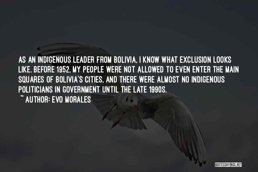 Evo Morales Quotes: As An Indigenous Leader From Bolivia, I Know What Exclusion Looks Like. Before 1952, My People Were Not Allowed To