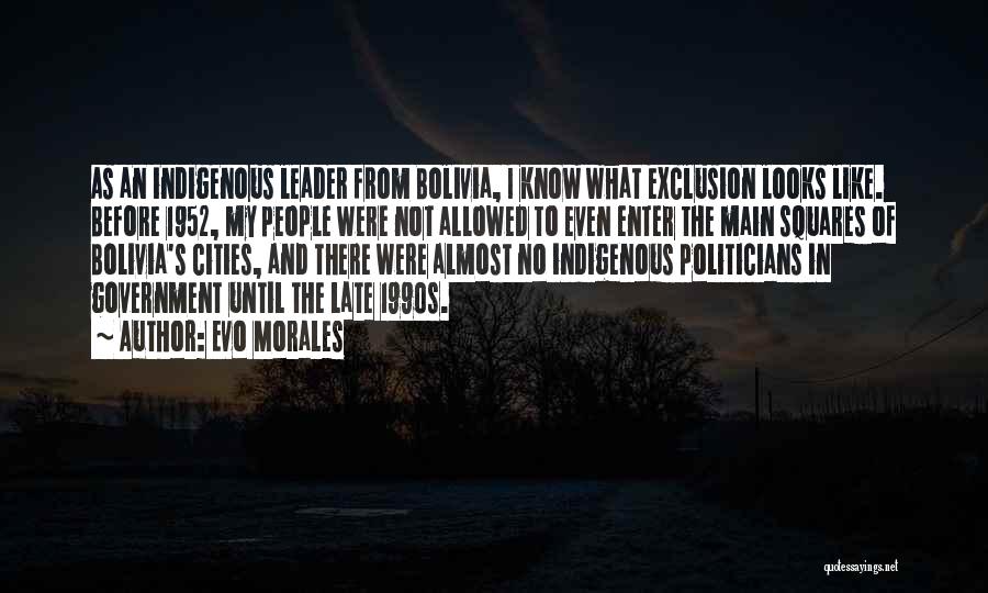 Evo Morales Quotes: As An Indigenous Leader From Bolivia, I Know What Exclusion Looks Like. Before 1952, My People Were Not Allowed To