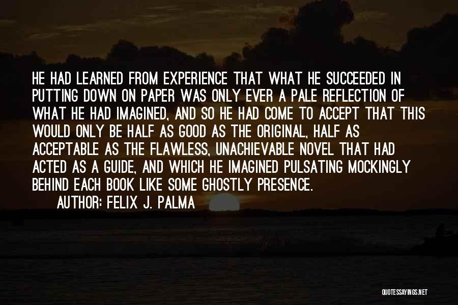 Felix J. Palma Quotes: He Had Learned From Experience That What He Succeeded In Putting Down On Paper Was Only Ever A Pale Reflection