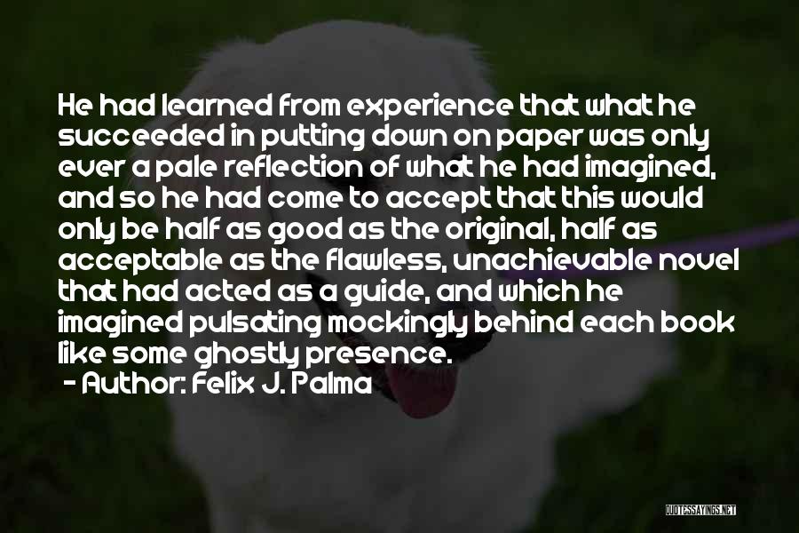 Felix J. Palma Quotes: He Had Learned From Experience That What He Succeeded In Putting Down On Paper Was Only Ever A Pale Reflection