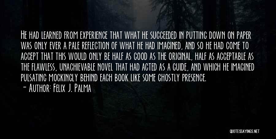 Felix J. Palma Quotes: He Had Learned From Experience That What He Succeeded In Putting Down On Paper Was Only Ever A Pale Reflection