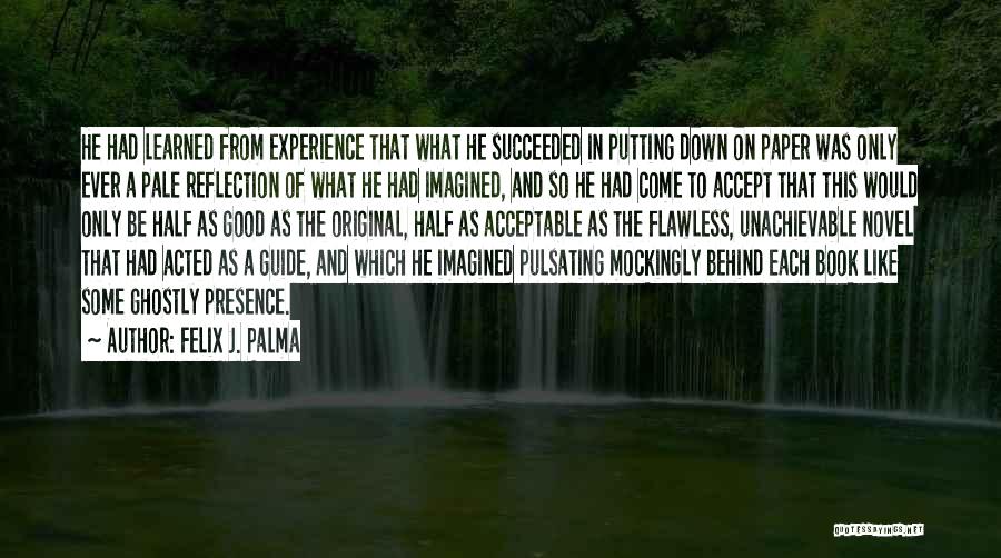 Felix J. Palma Quotes: He Had Learned From Experience That What He Succeeded In Putting Down On Paper Was Only Ever A Pale Reflection