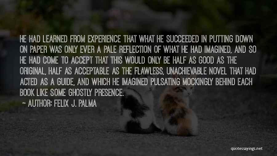 Felix J. Palma Quotes: He Had Learned From Experience That What He Succeeded In Putting Down On Paper Was Only Ever A Pale Reflection