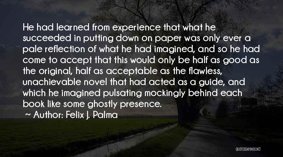 Felix J. Palma Quotes: He Had Learned From Experience That What He Succeeded In Putting Down On Paper Was Only Ever A Pale Reflection