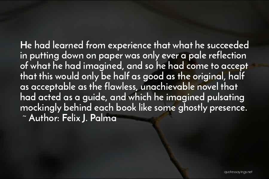 Felix J. Palma Quotes: He Had Learned From Experience That What He Succeeded In Putting Down On Paper Was Only Ever A Pale Reflection