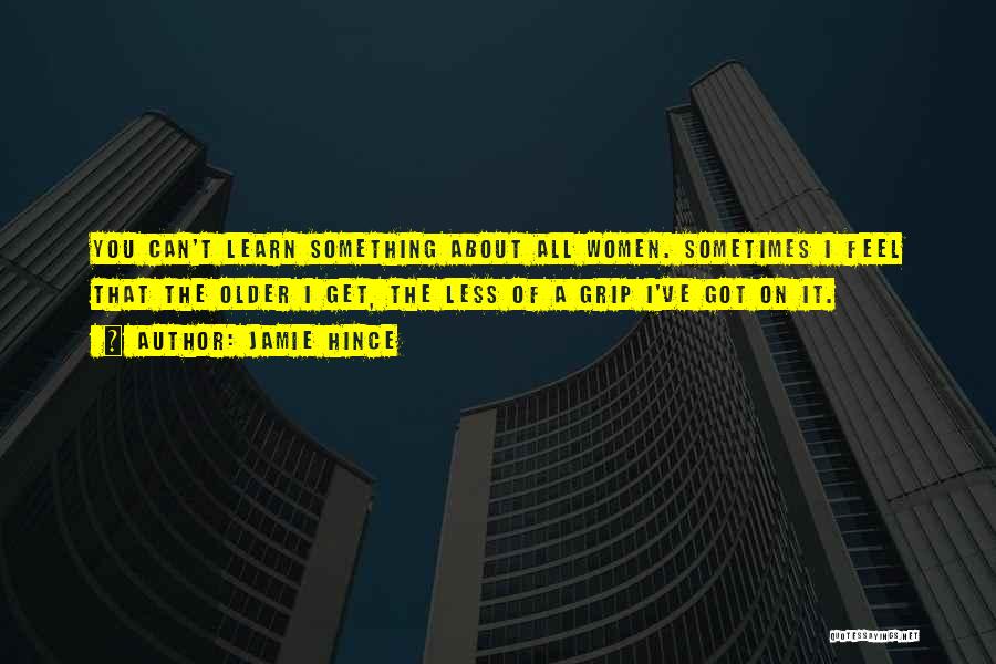 Jamie Hince Quotes: You Can't Learn Something About All Women. Sometimes I Feel That The Older I Get, The Less Of A Grip