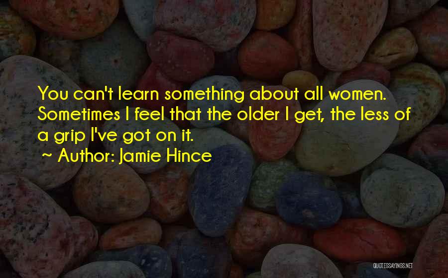 Jamie Hince Quotes: You Can't Learn Something About All Women. Sometimes I Feel That The Older I Get, The Less Of A Grip