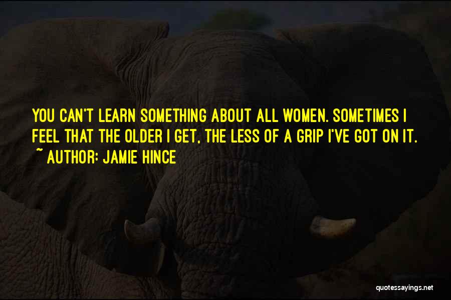Jamie Hince Quotes: You Can't Learn Something About All Women. Sometimes I Feel That The Older I Get, The Less Of A Grip