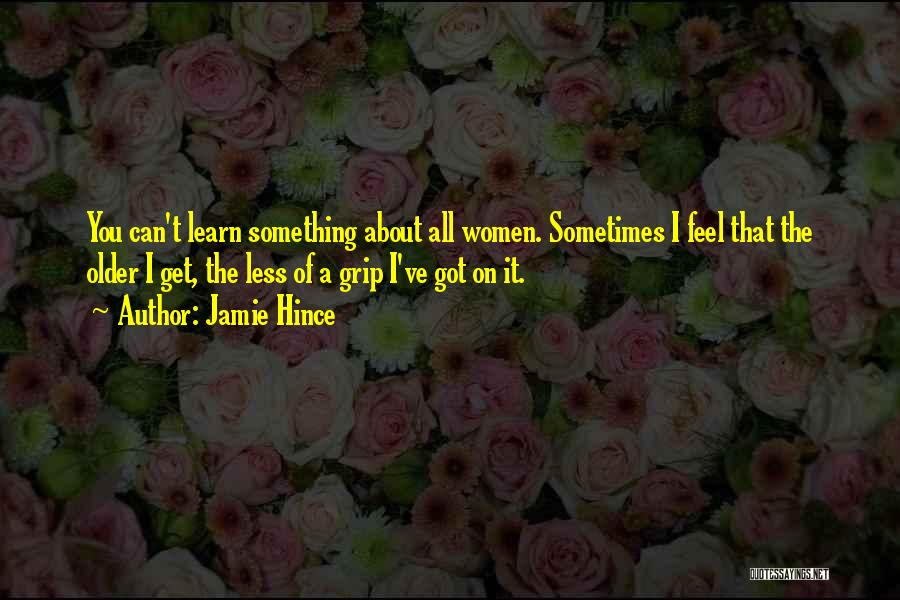 Jamie Hince Quotes: You Can't Learn Something About All Women. Sometimes I Feel That The Older I Get, The Less Of A Grip
