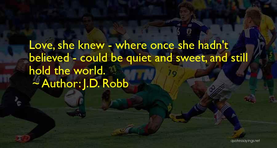 J.D. Robb Quotes: Love, She Knew - Where Once She Hadn't Believed - Could Be Quiet And Sweet, And Still Hold The World.