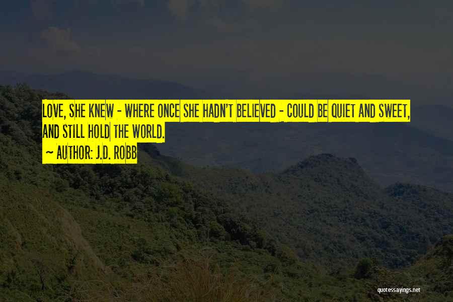 J.D. Robb Quotes: Love, She Knew - Where Once She Hadn't Believed - Could Be Quiet And Sweet, And Still Hold The World.