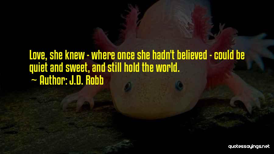 J.D. Robb Quotes: Love, She Knew - Where Once She Hadn't Believed - Could Be Quiet And Sweet, And Still Hold The World.