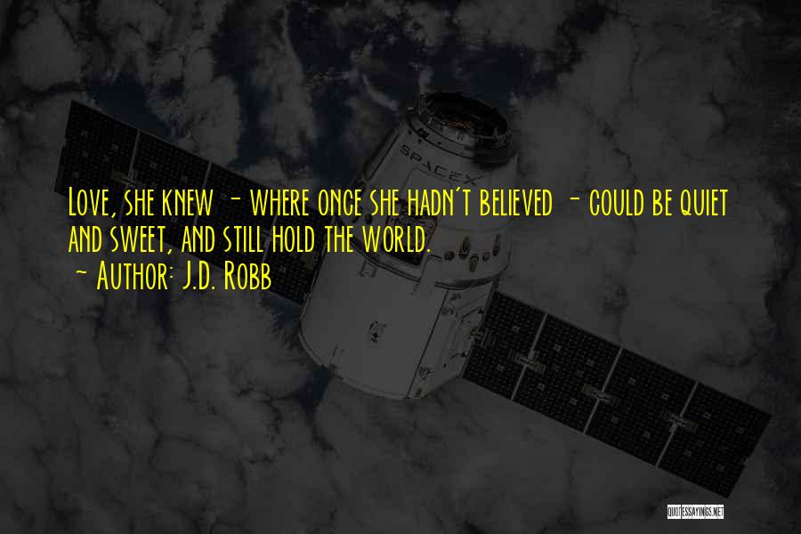 J.D. Robb Quotes: Love, She Knew - Where Once She Hadn't Believed - Could Be Quiet And Sweet, And Still Hold The World.