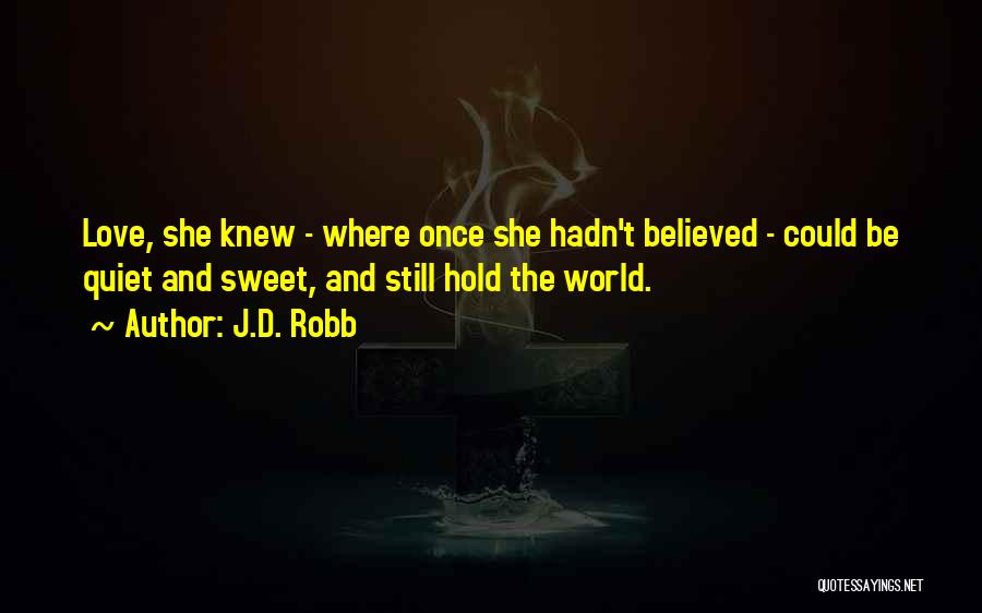 J.D. Robb Quotes: Love, She Knew - Where Once She Hadn't Believed - Could Be Quiet And Sweet, And Still Hold The World.