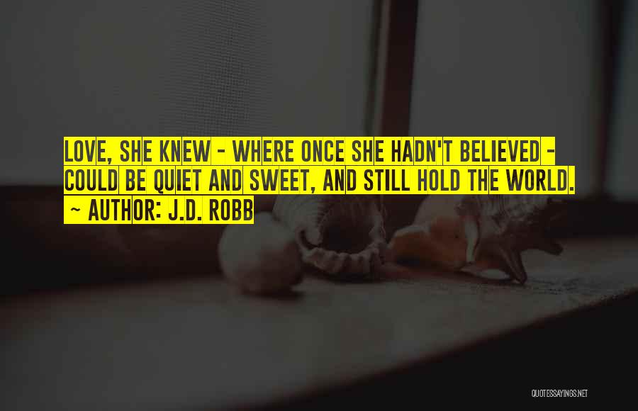 J.D. Robb Quotes: Love, She Knew - Where Once She Hadn't Believed - Could Be Quiet And Sweet, And Still Hold The World.