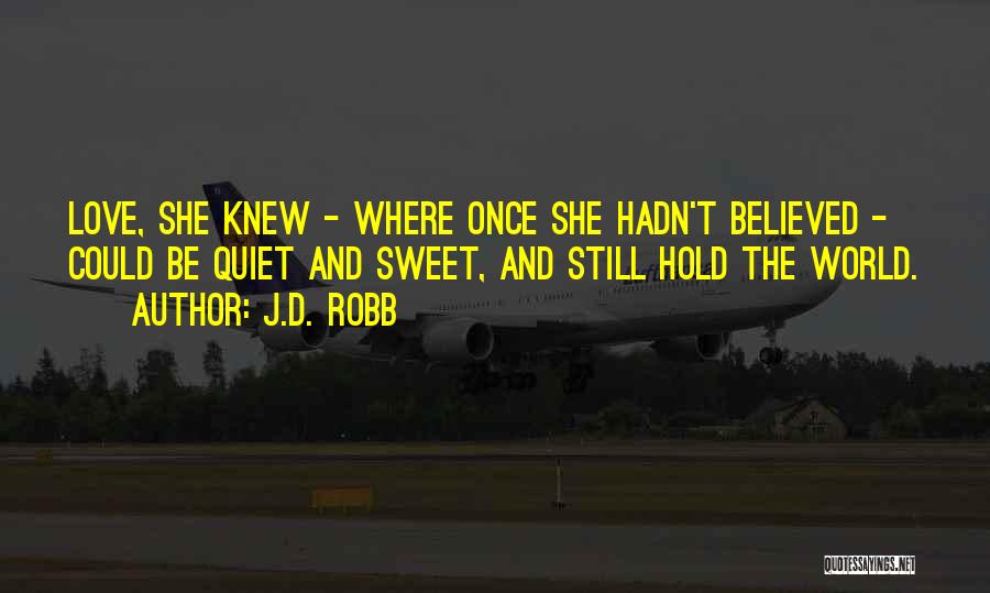 J.D. Robb Quotes: Love, She Knew - Where Once She Hadn't Believed - Could Be Quiet And Sweet, And Still Hold The World.