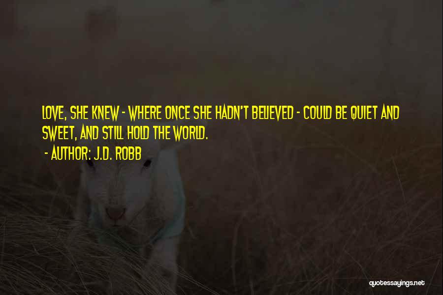 J.D. Robb Quotes: Love, She Knew - Where Once She Hadn't Believed - Could Be Quiet And Sweet, And Still Hold The World.