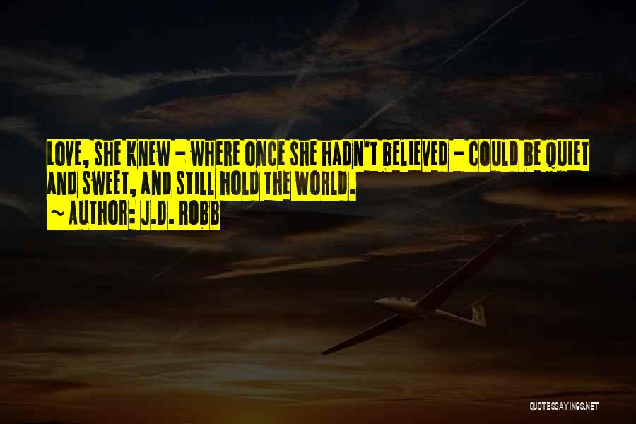J.D. Robb Quotes: Love, She Knew - Where Once She Hadn't Believed - Could Be Quiet And Sweet, And Still Hold The World.