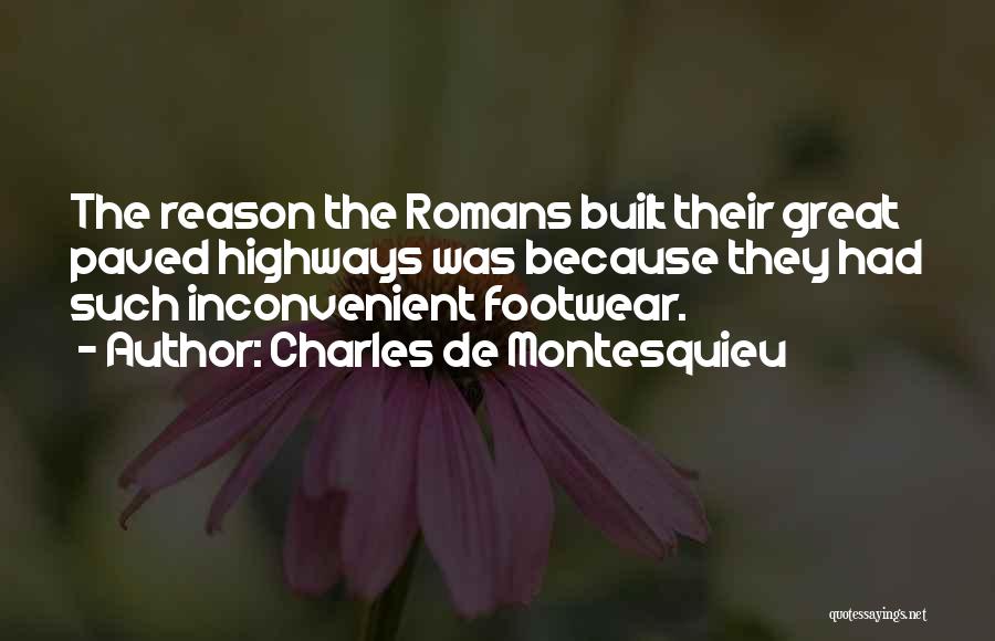 Charles De Montesquieu Quotes: The Reason The Romans Built Their Great Paved Highways Was Because They Had Such Inconvenient Footwear.