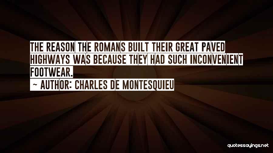 Charles De Montesquieu Quotes: The Reason The Romans Built Their Great Paved Highways Was Because They Had Such Inconvenient Footwear.