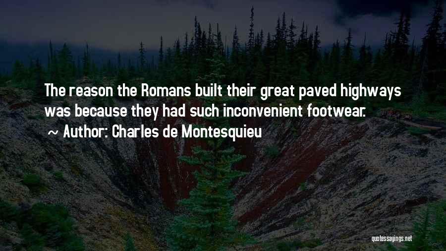 Charles De Montesquieu Quotes: The Reason The Romans Built Their Great Paved Highways Was Because They Had Such Inconvenient Footwear.