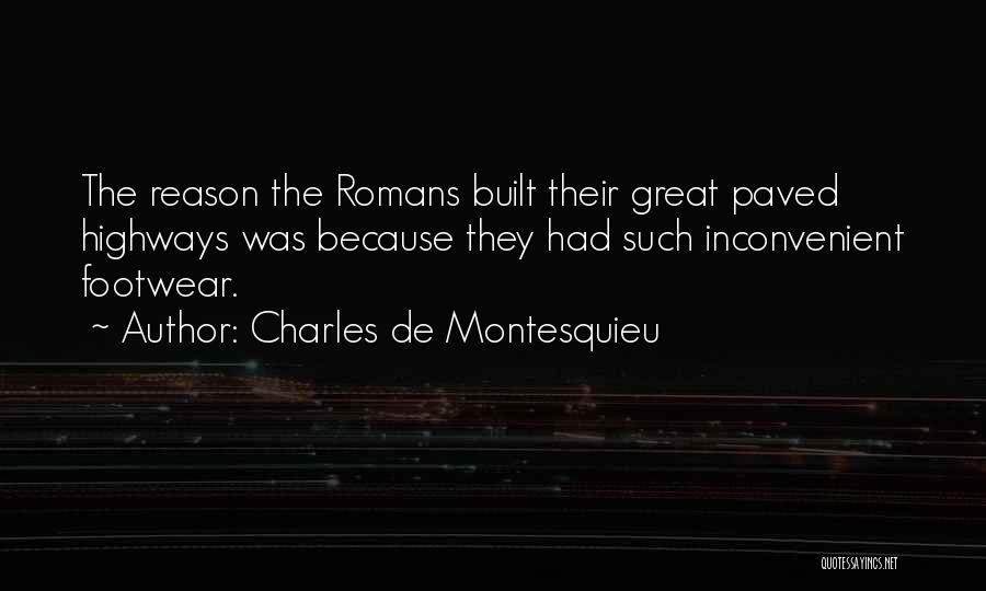 Charles De Montesquieu Quotes: The Reason The Romans Built Their Great Paved Highways Was Because They Had Such Inconvenient Footwear.