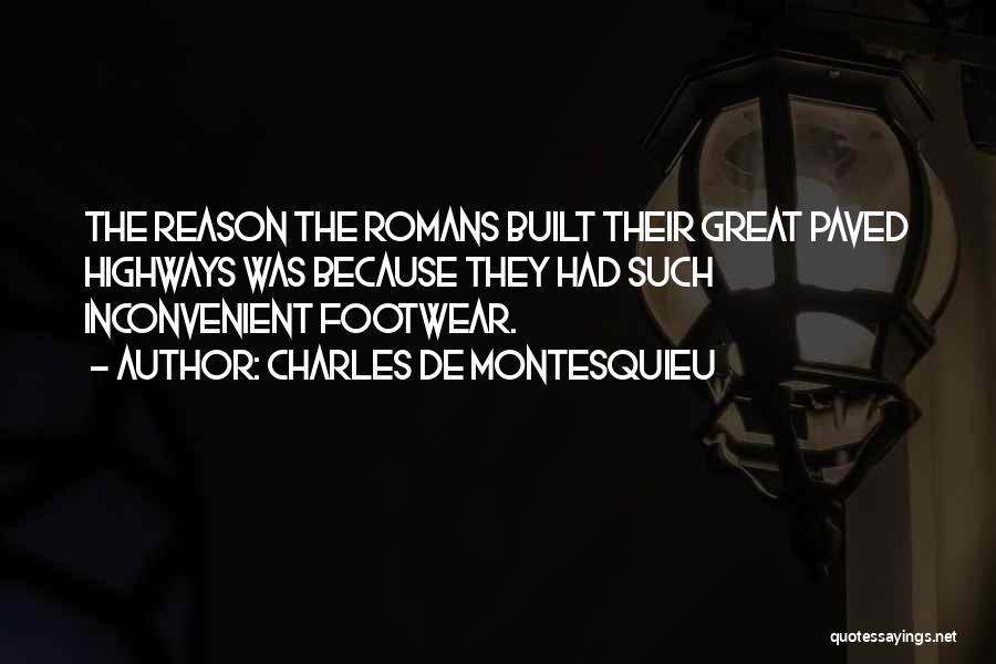 Charles De Montesquieu Quotes: The Reason The Romans Built Their Great Paved Highways Was Because They Had Such Inconvenient Footwear.