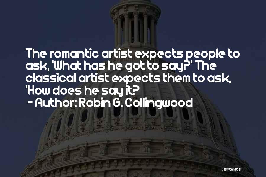 Robin G. Collingwood Quotes: The Romantic Artist Expects People To Ask, 'what Has He Got To Say?' The Classical Artist Expects Them To Ask,