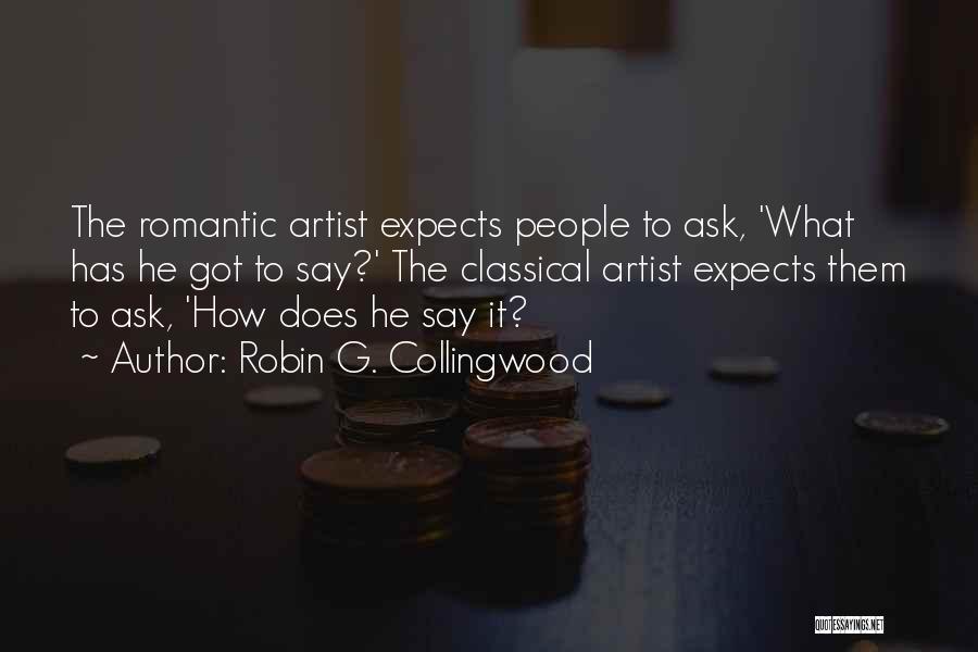 Robin G. Collingwood Quotes: The Romantic Artist Expects People To Ask, 'what Has He Got To Say?' The Classical Artist Expects Them To Ask,