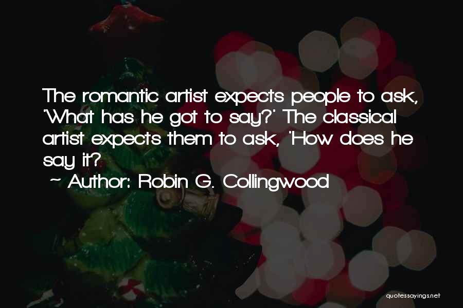 Robin G. Collingwood Quotes: The Romantic Artist Expects People To Ask, 'what Has He Got To Say?' The Classical Artist Expects Them To Ask,