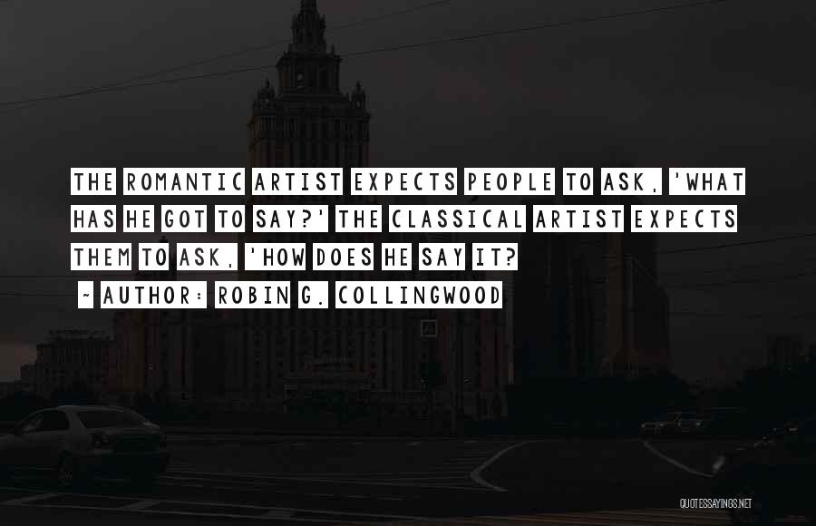 Robin G. Collingwood Quotes: The Romantic Artist Expects People To Ask, 'what Has He Got To Say?' The Classical Artist Expects Them To Ask,