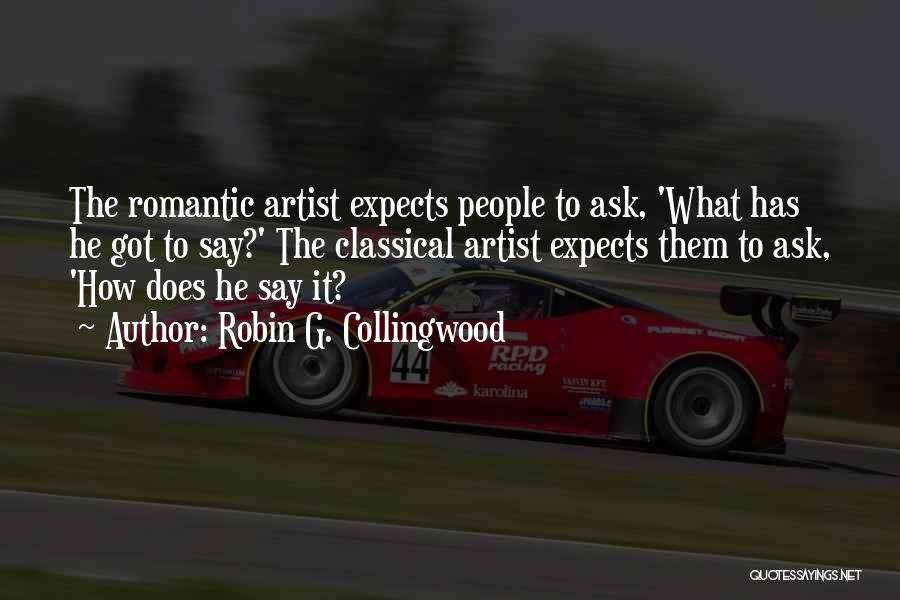 Robin G. Collingwood Quotes: The Romantic Artist Expects People To Ask, 'what Has He Got To Say?' The Classical Artist Expects Them To Ask,