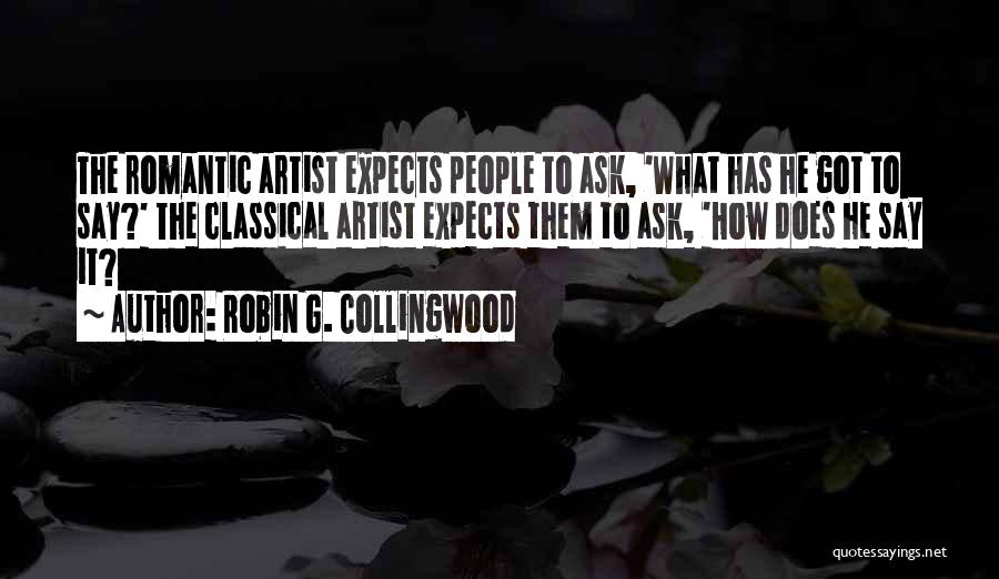 Robin G. Collingwood Quotes: The Romantic Artist Expects People To Ask, 'what Has He Got To Say?' The Classical Artist Expects Them To Ask,