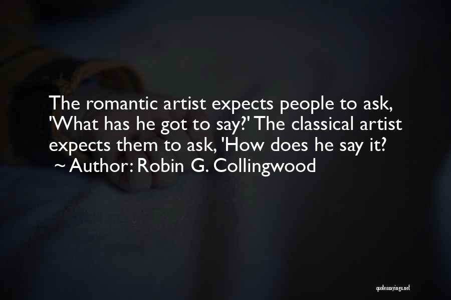 Robin G. Collingwood Quotes: The Romantic Artist Expects People To Ask, 'what Has He Got To Say?' The Classical Artist Expects Them To Ask,