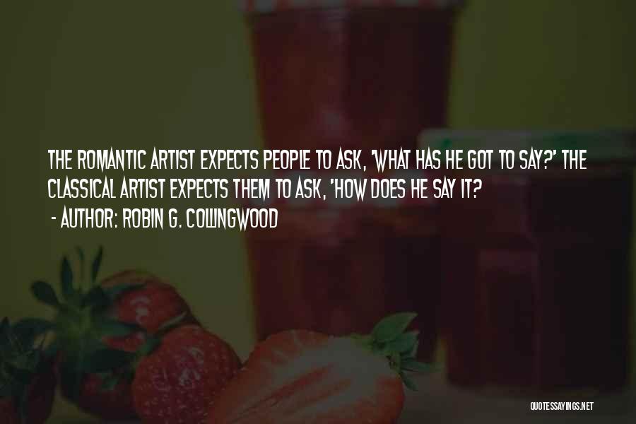 Robin G. Collingwood Quotes: The Romantic Artist Expects People To Ask, 'what Has He Got To Say?' The Classical Artist Expects Them To Ask,