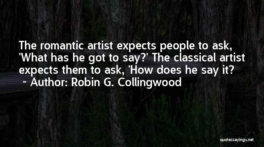 Robin G. Collingwood Quotes: The Romantic Artist Expects People To Ask, 'what Has He Got To Say?' The Classical Artist Expects Them To Ask,