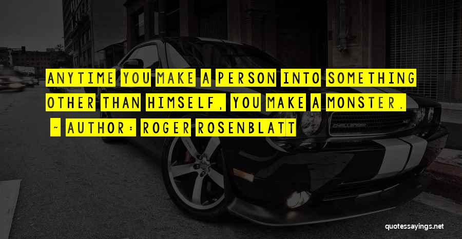 Roger Rosenblatt Quotes: Anytime You Make A Person Into Something Other Than Himself, You Make A Monster.
