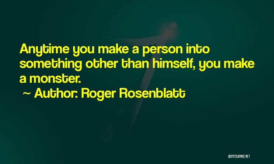 Roger Rosenblatt Quotes: Anytime You Make A Person Into Something Other Than Himself, You Make A Monster.